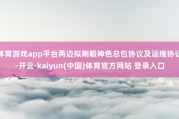 体育游戏app平台两边拟刚毅神色总包协议及运维协议-开云·kaiyun(中国)体育官方网站 登录入口