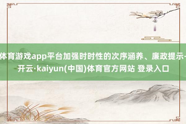 体育游戏app平台加强时时性的次序涵养、廉政提示-开云·kaiyun(中国)体育官方网站 登录入口