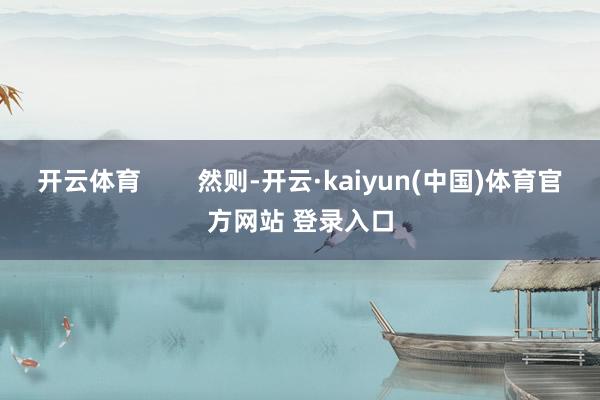 开云体育        然则-开云·kaiyun(中国)体育官方网站 登录入口
