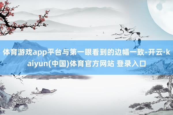 体育游戏app平台与第一眼看到的边幅一致-开云·kaiyun(中国)体育官方网站 登录入口