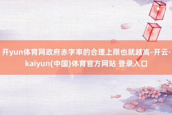 开yun体育网政府赤字率的合理上限也就越高-开云·kaiyun(中国)体育官方网站 登录入口
