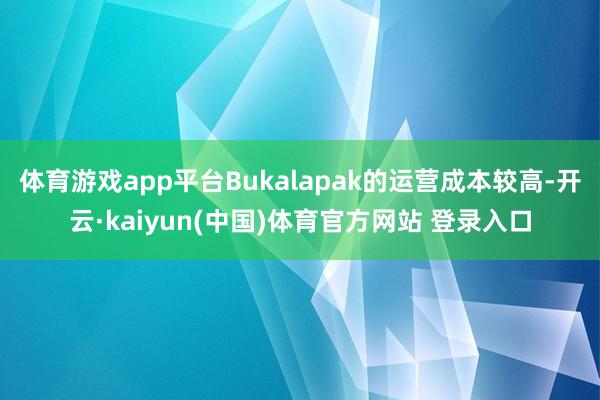 体育游戏app平台Bukalapak的运营成本较高-开云·kaiyun(中国)体育官方网站 登录入口