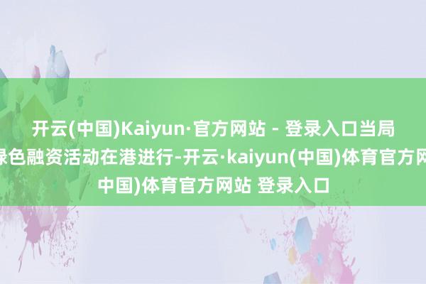 开云(中国)Kaiyun·官方网站 - 登录入口当局饱读动更多绿色融资活动在港进行-开云·kaiyun(中国)体育官方网站 登录入口