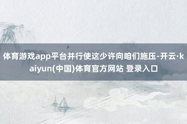 体育游戏app平台并行使这少许向咱们施压-开云·kaiyun(中国)体育官方网站 登录入口