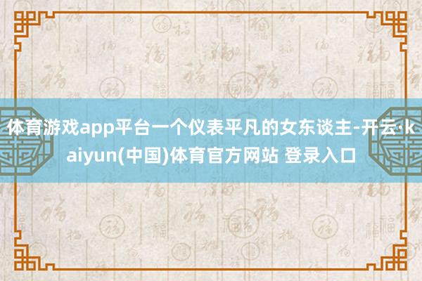 体育游戏app平台一个仪表平凡的女东谈主-开云·kaiyun(中国)体育官方网站 登录入口