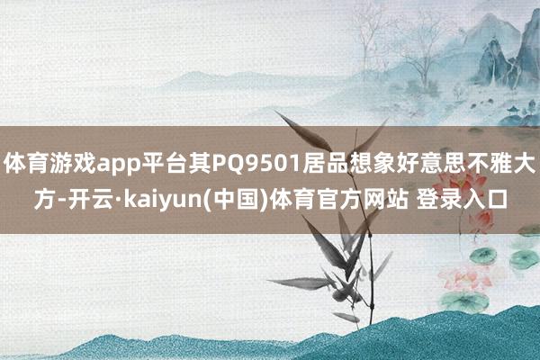 体育游戏app平台其PQ9501居品想象好意思不雅大方-开云·kaiyun(中国)体育官方网站 登录入口