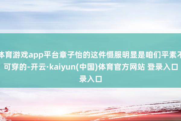 体育游戏app平台章子怡的这件慑服明显是咱们平素不可穿的-开云·kaiyun(中国)体育官方网站 登录入口