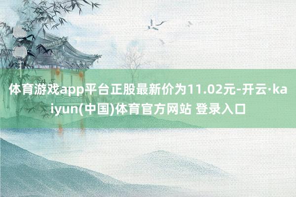 体育游戏app平台正股最新价为11.02元-开云·kaiyun(中国)体育官方网站 登录入口