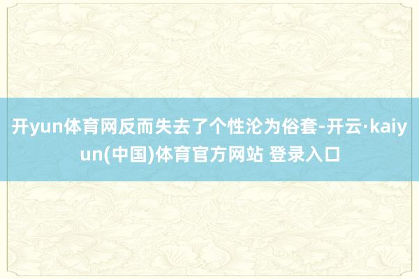 开yun体育网反而失去了个性沦为俗套-开云·kaiyun(中国)体育官方网站 登录入口