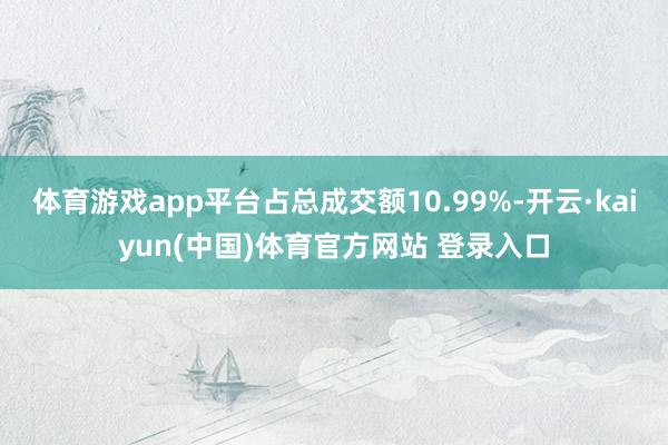 体育游戏app平台占总成交额10.99%-开云·kaiyun(中国)体育官方网站 登录入口