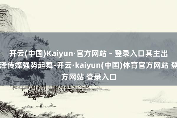 开云(中国)Kaiyun·官方网站 - 登录入口其主出品方光泽传媒强势起舞-开云·kaiyun(中国)体育官方网站 登录入口