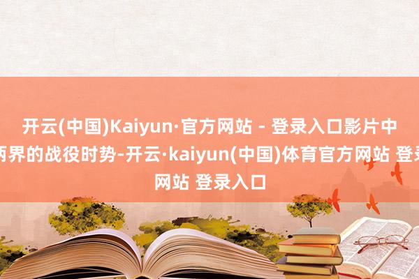 开云(中国)Kaiyun·官方网站 - 登录入口影片中仙魔两界的战役时势-开云·kaiyun(中国)体育官方网站 登录入口