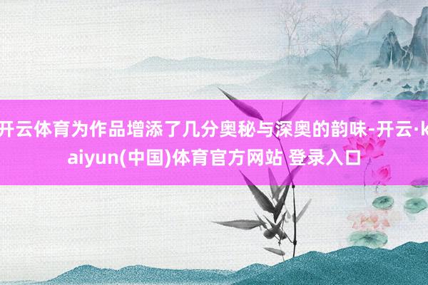 开云体育为作品增添了几分奥秘与深奥的韵味-开云·kaiyun(中国)体育官方网站 登录入口