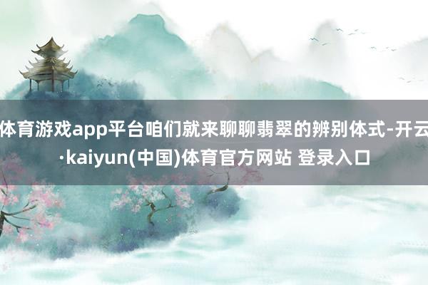 体育游戏app平台咱们就来聊聊翡翠的辨别体式-开云·kaiyun(中国)体育官方网站 登录入口