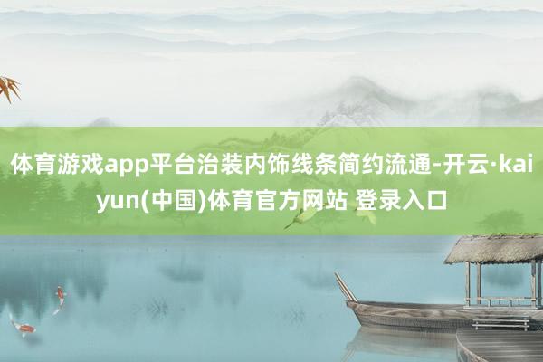 体育游戏app平台治装内饰线条简约流通-开云·kaiyun(中国)体育官方网站 登录入口