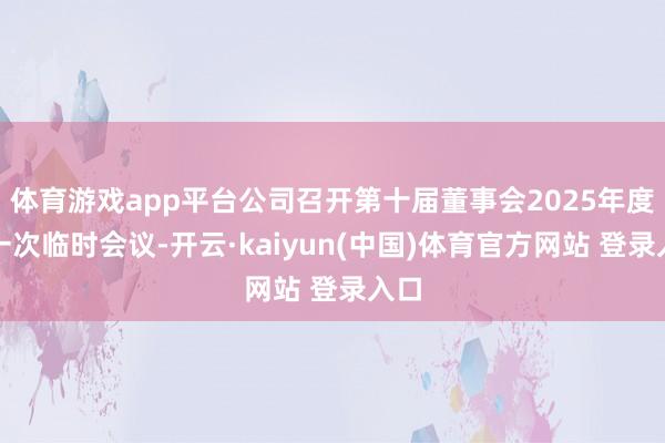体育游戏app平台公司召开第十届董事会2025年度第一次临时会议-开云·kaiyun(中国)体育官方网站 登录入口