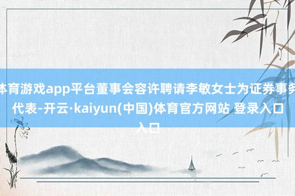 体育游戏app平台董事会容许聘请李敏女士为证券事务代表-开云·kaiyun(中国)体育官方网站 登录入口