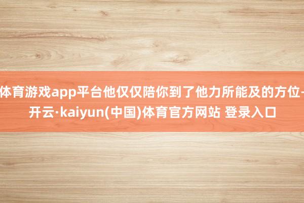 体育游戏app平台他仅仅陪你到了他力所能及的方位-开云·kaiyun(中国)体育官方网站 登录入口