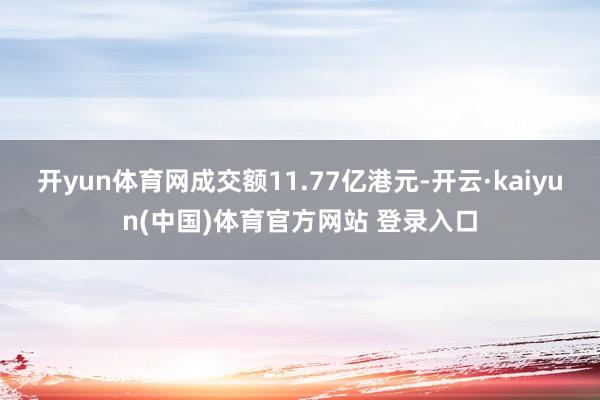 开yun体育网成交额11.77亿港元-开云·kaiyun(中国)体育官方网站 登录入口