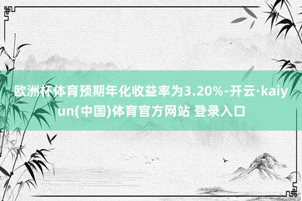 欧洲杯体育预期年化收益率为3.20%-开云·kaiyun(中国)体育官方网站 登录入口