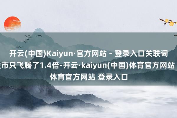 开云(中国)Kaiyun·官方网站 - 登录入口关联词中国的股市只飞腾了1.4倍-开云·kaiyun(中国)体育官方网站 登录入口