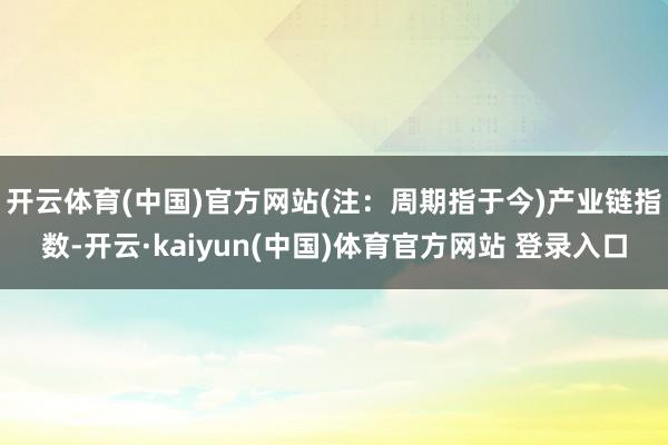 开云体育(中国)官方网站(注：周期指于今)　　产业链指数-开云·kaiyun(中国)体育官方网站 登录入口