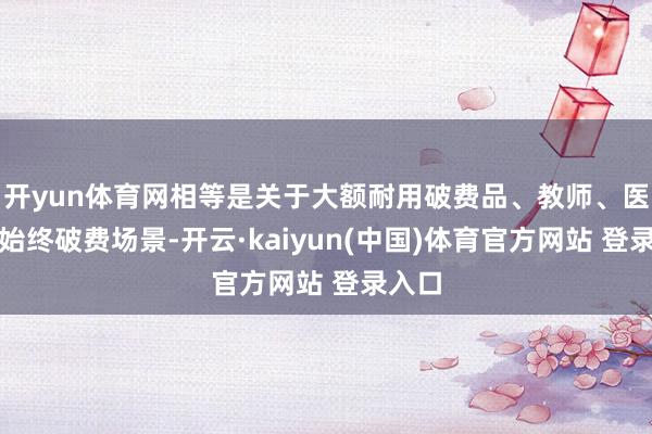 开yun体育网相等是关于大额耐用破费品、教师、医疗等始终破费场景-开云·kaiyun(中国)体育官方网站 登录入口