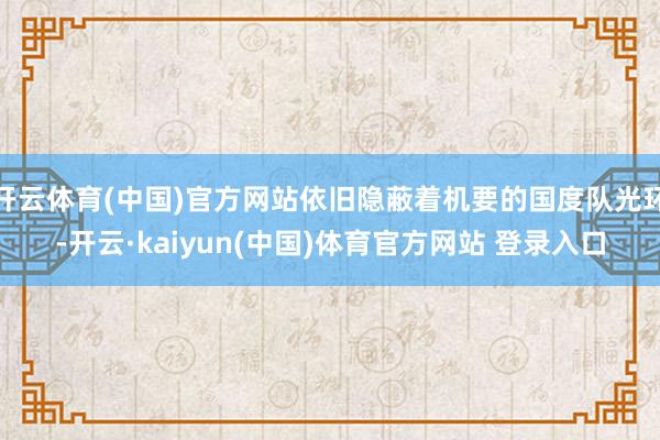 开云体育(中国)官方网站依旧隐蔽着机要的国度队光环-开云·kaiyun(中国)体育官方网站 登录入口
