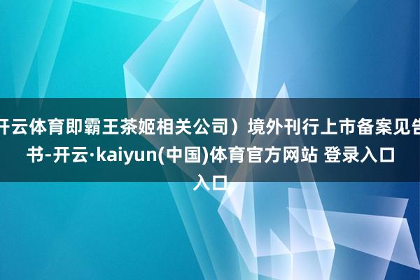 开云体育即霸王茶姬相关公司）境外刊行上市备案见告书-开云·kaiyun(中国)体育官方网站 登录入口