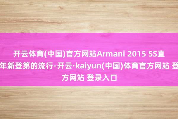 开云体育(中国)官方网站Armani 2015 SS直到近两年新登第的流行-开云·kaiyun(中国)体育官方网站 登录入口
