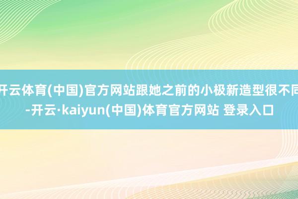 开云体育(中国)官方网站跟她之前的小极新造型很不同-开云·kaiyun(中国)体育官方网站 登录入口