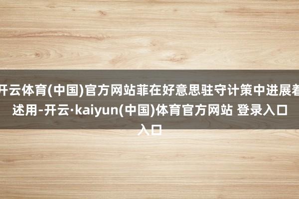开云体育(中国)官方网站菲在好意思驻守计策中进展着述用-开云·kaiyun(中国)体育官方网站 登录入口
