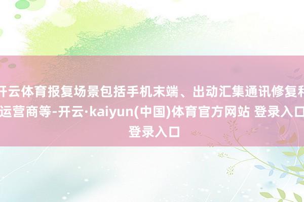 开云体育报复场景包括手机末端、出动汇集通讯修复和运营商等-开云·kaiyun(中国)体育官方网站 登录入口