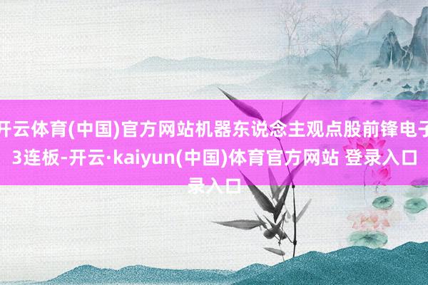 开云体育(中国)官方网站机器东说念主观点股前锋电子3连板-开云·kaiyun(中国)体育官方网站 登录入口