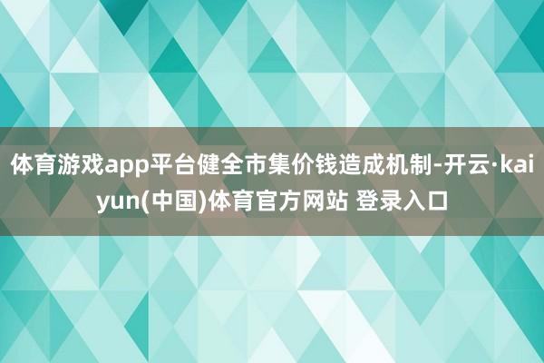 体育游戏app平台健全市集价钱造成机制-开云·kaiyun(中国)体育官方网站 登录入口