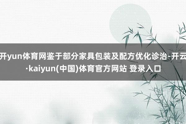 开yun体育网鉴于部分家具包装及配方优化诊治-开云·kaiyun(中国)体育官方网站 登录入口