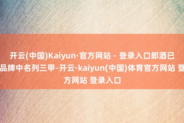 开云(中国)Kaiyun·官方网站 - 登录入口郎酒已在酱酒品牌中名列三甲-开云·kaiyun(中国)体育官方网站 登录入口