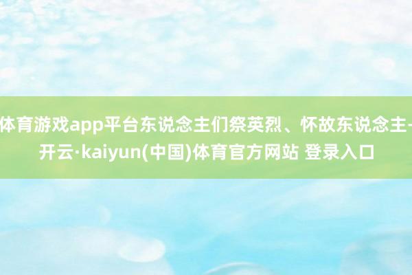 体育游戏app平台东说念主们祭英烈、怀故东说念主-开云·kaiyun(中国)体育官方网站 登录入口