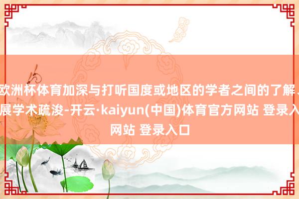 欧洲杯体育加深与打听国度或地区的学者之间的了解、拓展学术疏浚-开云·kaiyun(中国)体育官方网站 登录入口