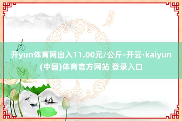 开yun体育网出入11.00元/公斤-开云·kaiyun(中国)体育官方网站 登录入口