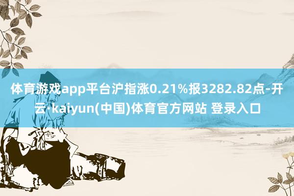 体育游戏app平台沪指涨0.21%报3282.82点-开云·kaiyun(中国)体育官方网站 登录入口