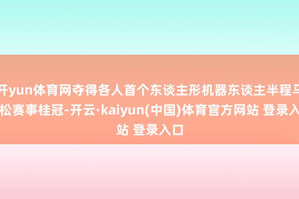 开yun体育网夺得各人首个东谈主形机器东谈主半程马拉松赛事桂冠-开云·kaiyun(中国)体育官方网站 登录入口