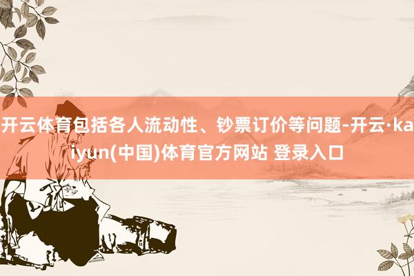 开云体育包括各人流动性、钞票订价等问题-开云·kaiyun(中国)体育官方网站 登录入口