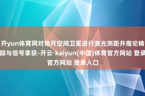 开yun体育网对地月空间卫星进行激光测距并推论精密追踪与信号拿获-开云·kaiyun(中国)体育官方网站 登录入口