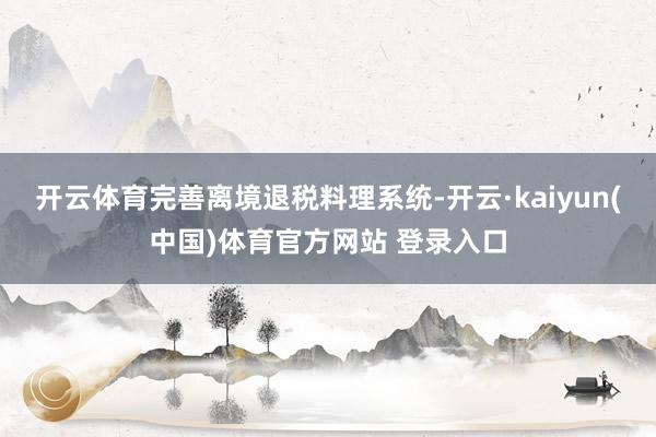 开云体育完善离境退税料理系统-开云·kaiyun(中国)体育官方网站 登录入口