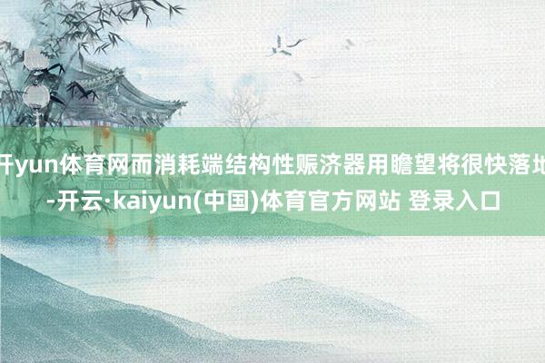 开yun体育网而消耗端结构性赈济器用瞻望将很快落地-开云·kaiyun(中国)体育官方网站 登录入口
