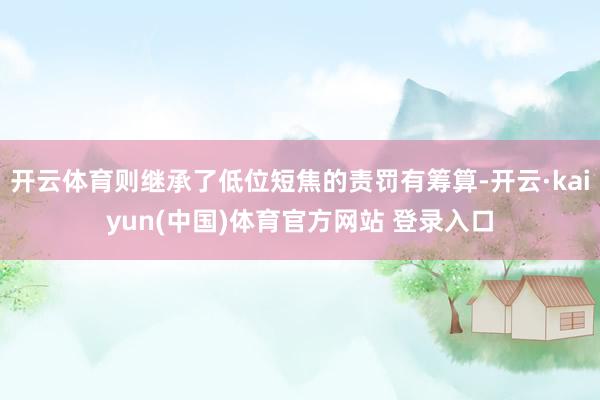 开云体育则继承了低位短焦的责罚有筹算-开云·kaiyun(中国)体育官方网站 登录入口