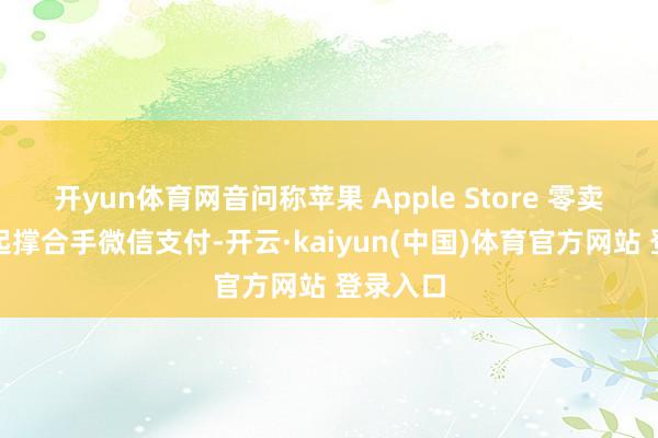 开yun体育网音问称苹果 Apple Store 零卖店即日起撑合手微信支付-开云·kaiyun(中国)体育官方网站 登录入口