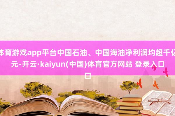 体育游戏app平台中国石油、中国海油净利润均超千亿元-开云·kaiyun(中国)体育官方网站 登录入口
