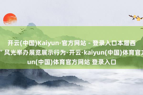 开云(中国)Kaiyun·官方网站 - 登录入口本届西博会禁受“1+3”风光举办展览展示行为-开云·kaiyun(中国)体育官方网站 登录入口